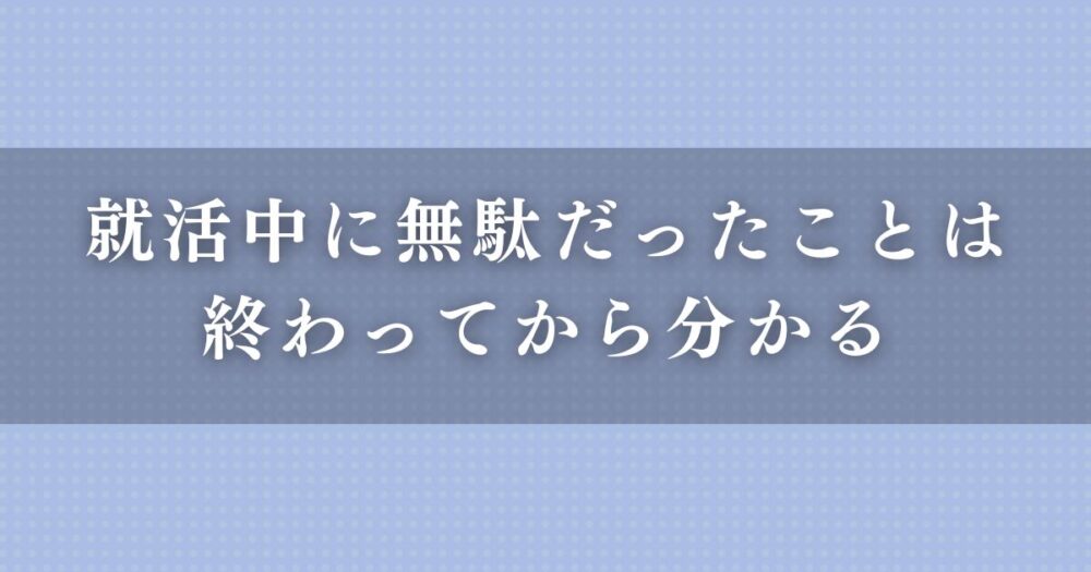 就活中に無駄だったことは終わってから分かる