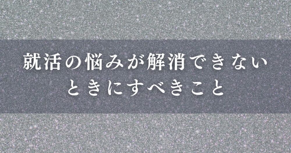 就活の悩みが解消できないときにすべきこと